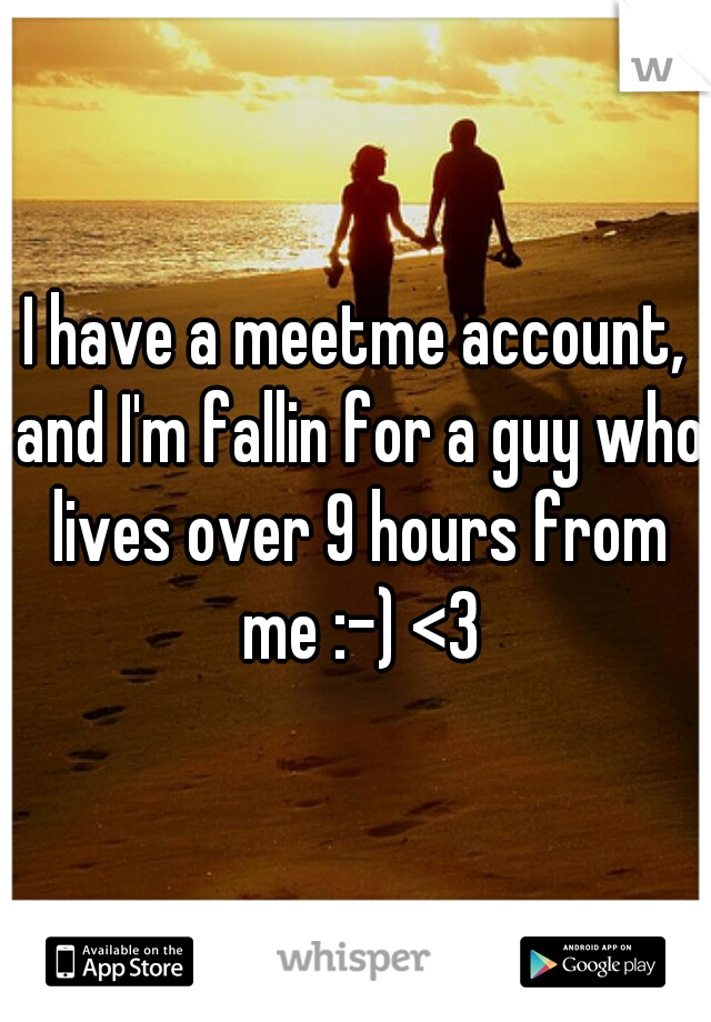 I have a meetme account, and I'm fallin for a guy who lives over 9 hours from me :-) <3