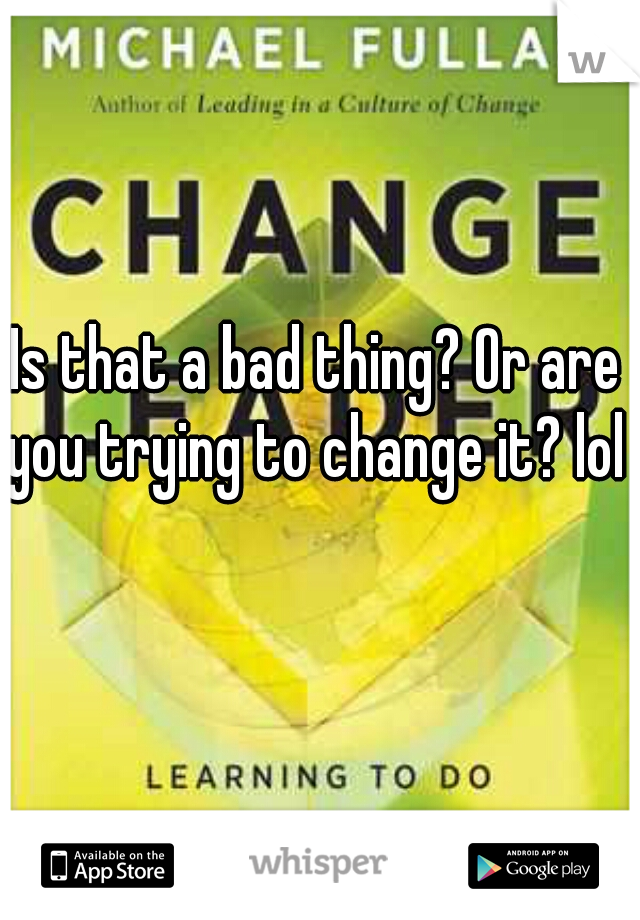 Is that a bad thing? Or are you trying to change it? lol 