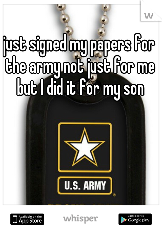 just signed my papers for the army not just for me but I did it for my son