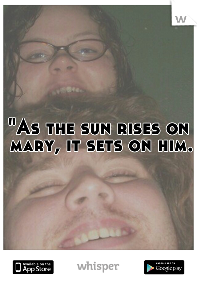 "As the sun rises on mary, it sets on him."