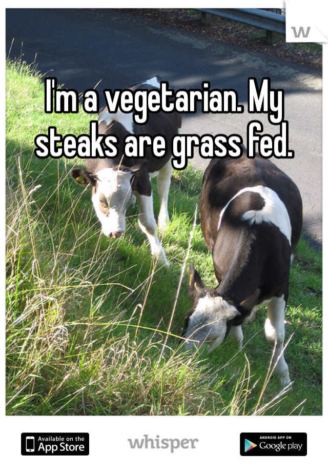 I'm a vegetarian. My steaks are grass fed. 