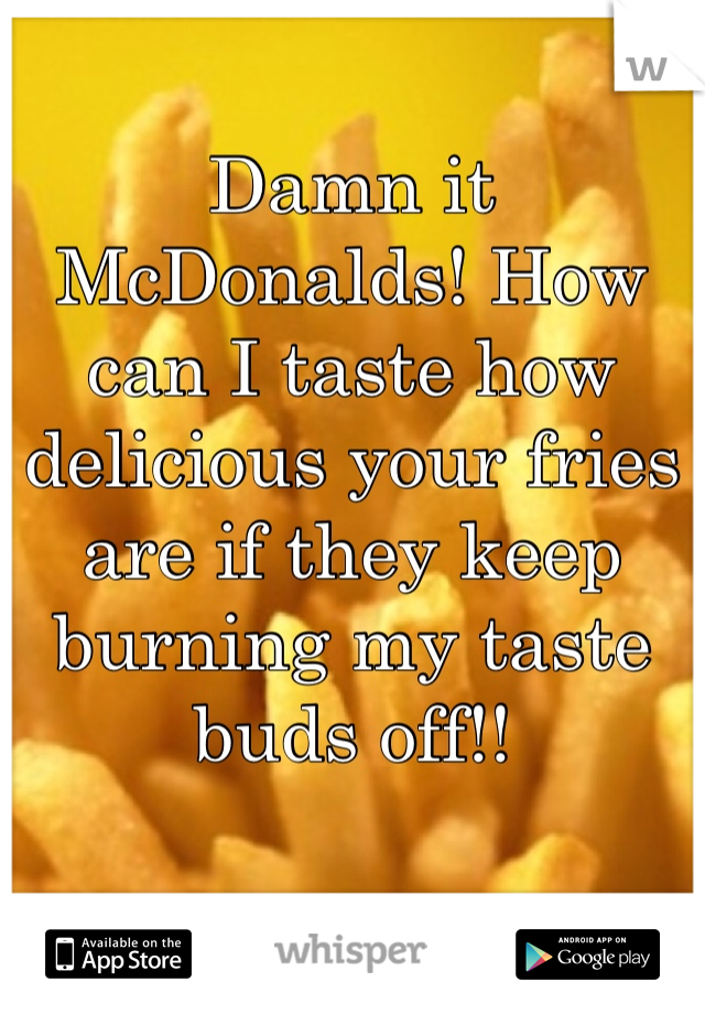 Damn it McDonalds! How can I taste how delicious your fries are if they keep burning my taste buds off!!