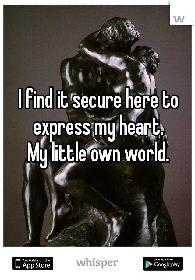 I find it secure here to express my heart. 
My little own world. 
