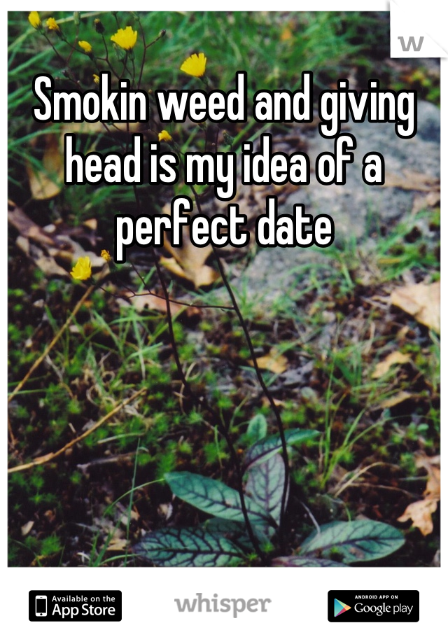 Smokin weed and giving head is my idea of a perfect date