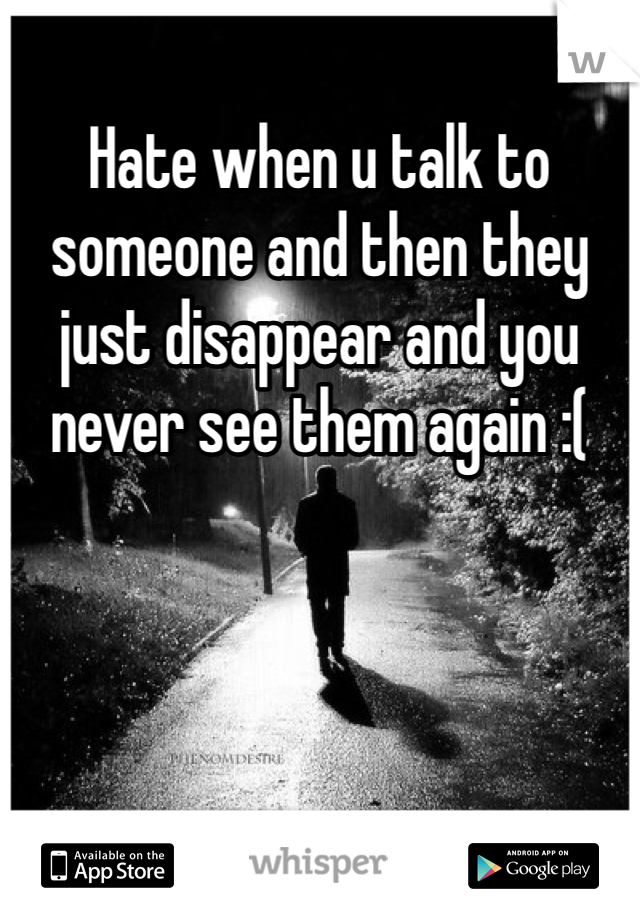 Hate when u talk to someone and then they just disappear and you never see them again :(