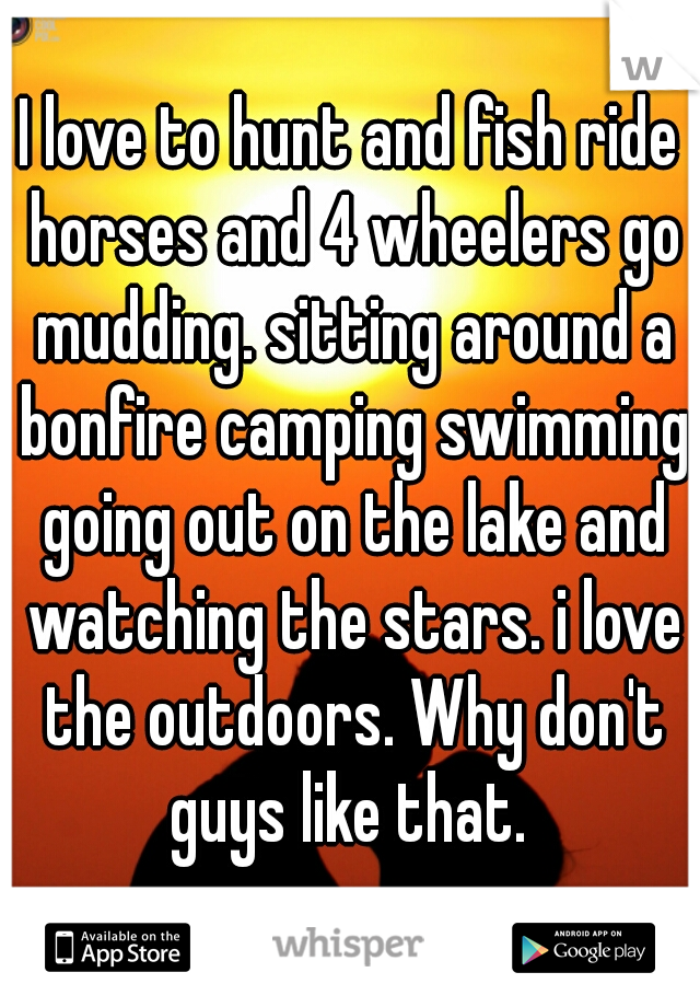 I love to hunt and fish ride horses and 4 wheelers go mudding. sitting around a bonfire camping swimming going out on the lake and watching the stars. i love the outdoors. Why don't guys like that. 