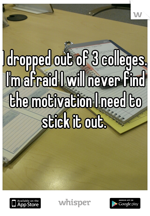 I dropped out of 3 colleges. I'm afraid I will never find the motivation I need to stick it out. 