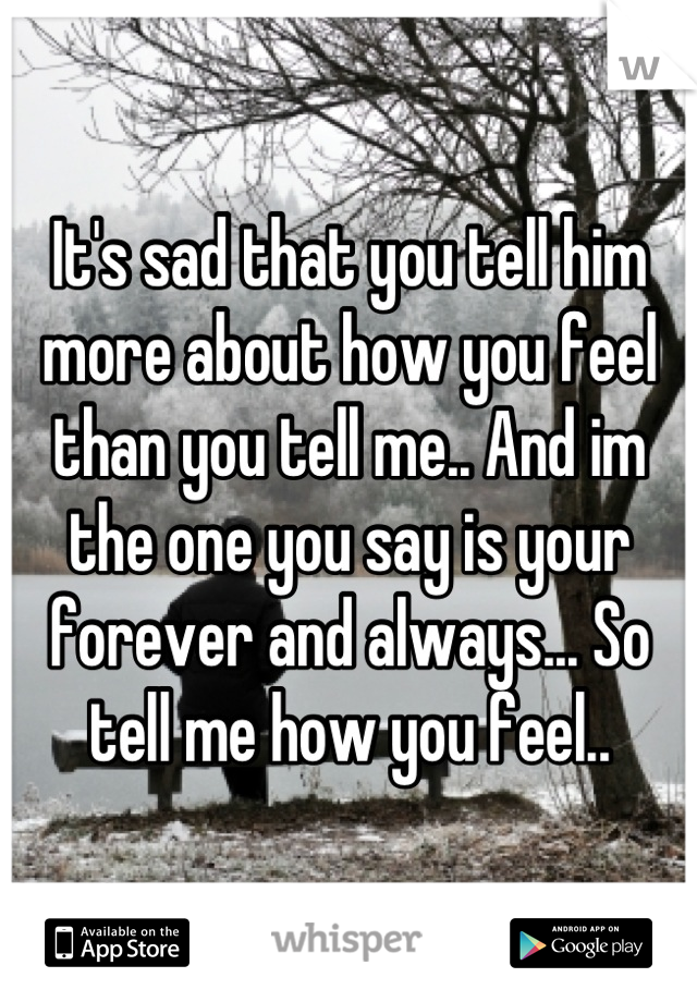 It's sad that you tell him more about how you feel than you tell me.. And im the one you say is your forever and always... So tell me how you feel..