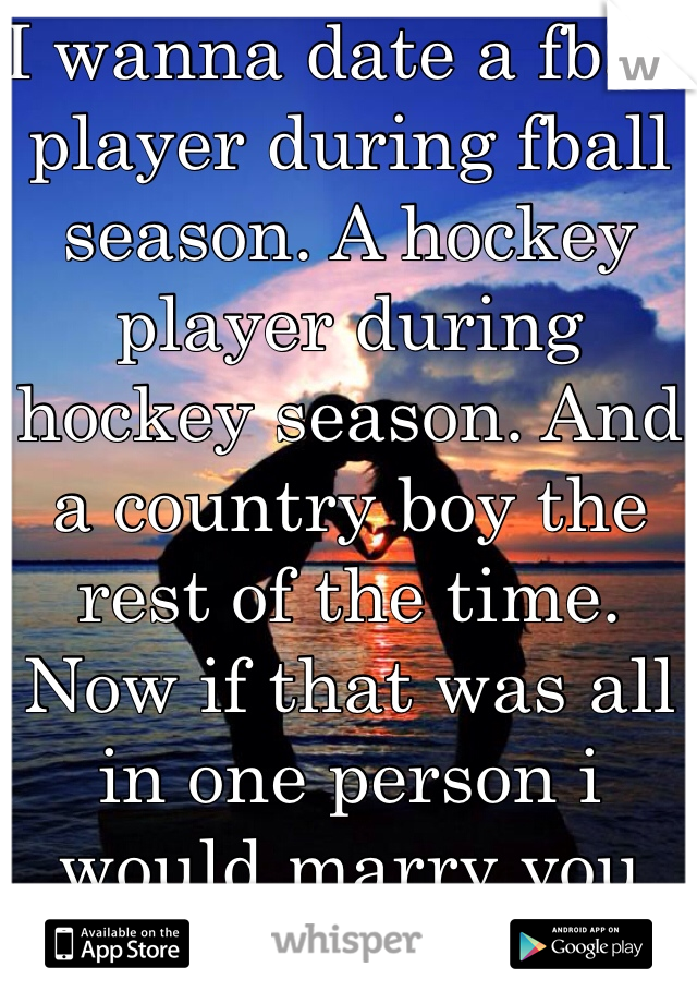 I wanna date a fball player during fball season. A hockey player during hockey season. And a country boy the rest of the time. Now if that was all in one person i would marry you