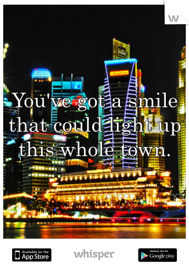 You've got a smile that could light up this whole town.
