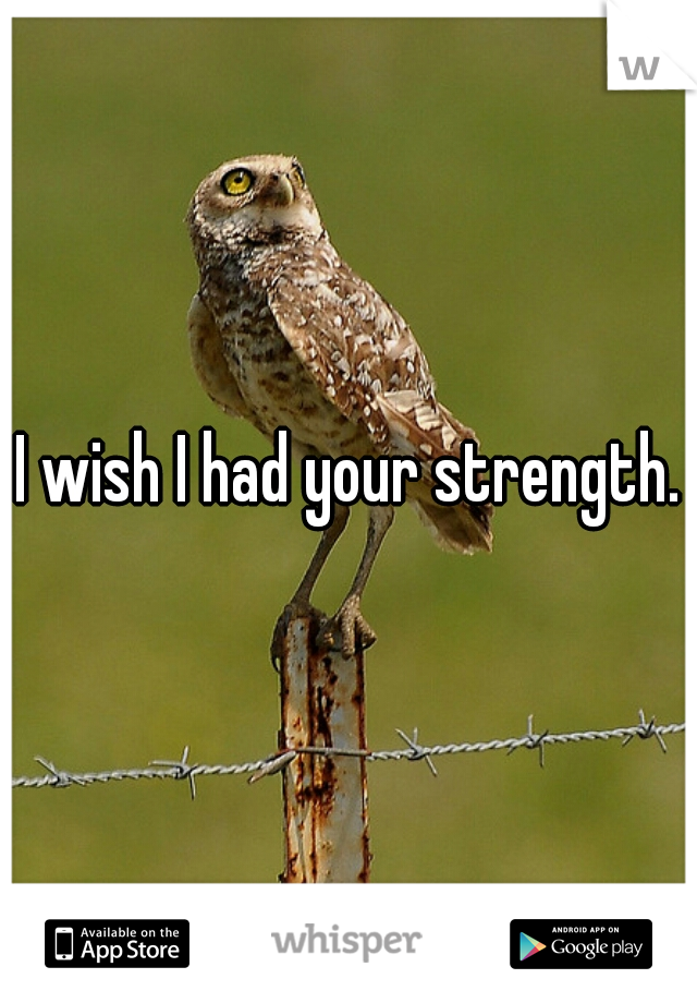 I wish I had your strength.