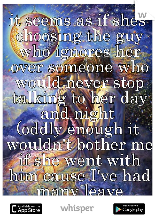 it seems as if shes choosing the guy who ignores her over someone who would never stop talking to her day and night 
(oddly enough it wouldn't bother me if she went with him cause I've had many leave