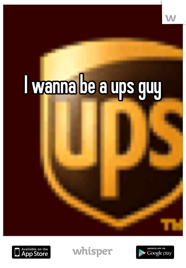 I wanna be a ups guy 