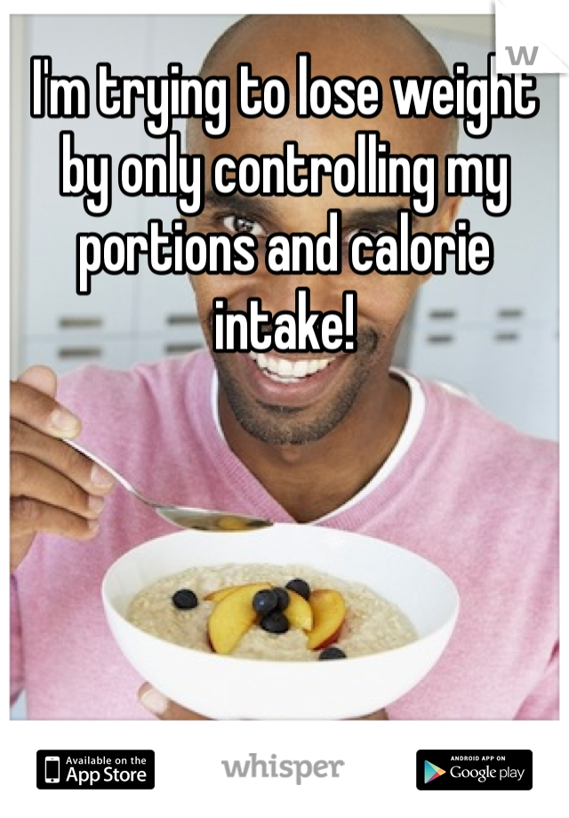 I'm trying to lose weight by only controlling my portions and calorie intake!