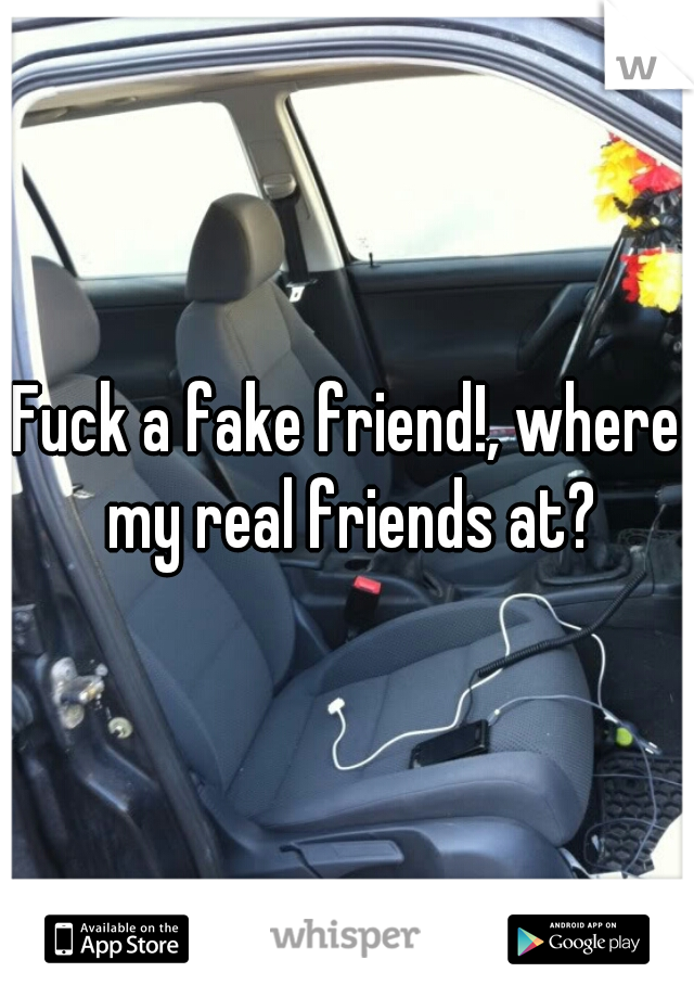 Fuck a fake friend!, where my real friends at?