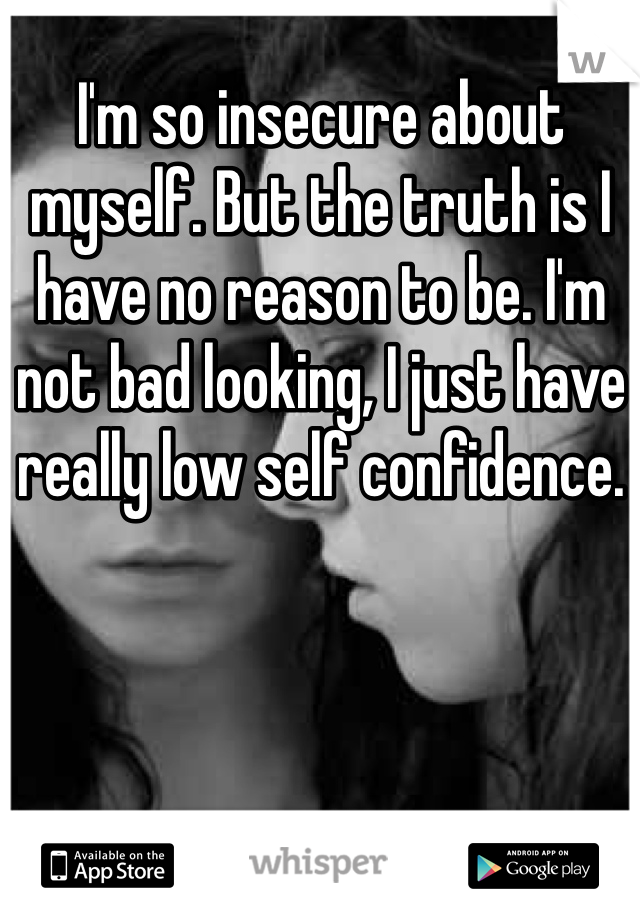 I'm so insecure about myself. But the truth is I have no reason to be. I'm not bad looking, I just have really low self confidence. 