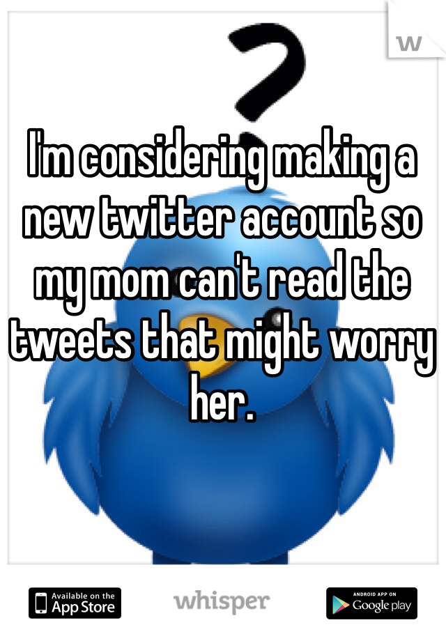 I'm considering making a new twitter account so my mom can't read the tweets that might worry her. 
