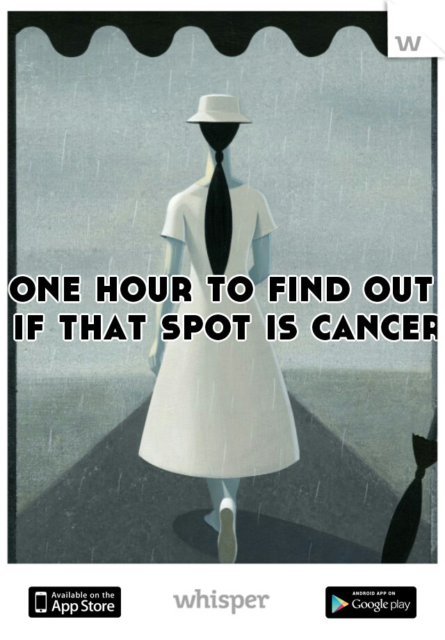 one hour to find out if that spot is cancer 