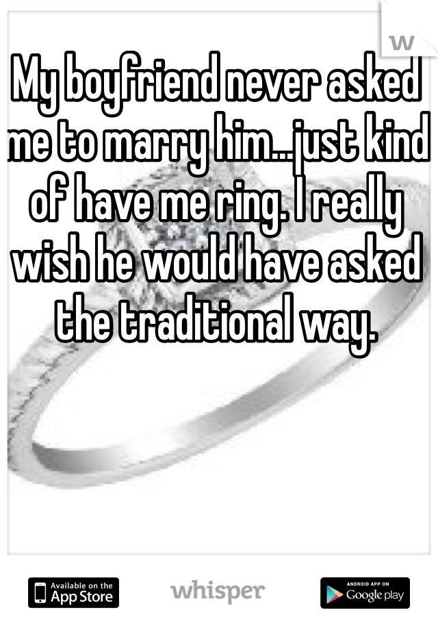 My boyfriend never asked me to marry him...just kind of have me ring. I really wish he would have asked the traditional way. 