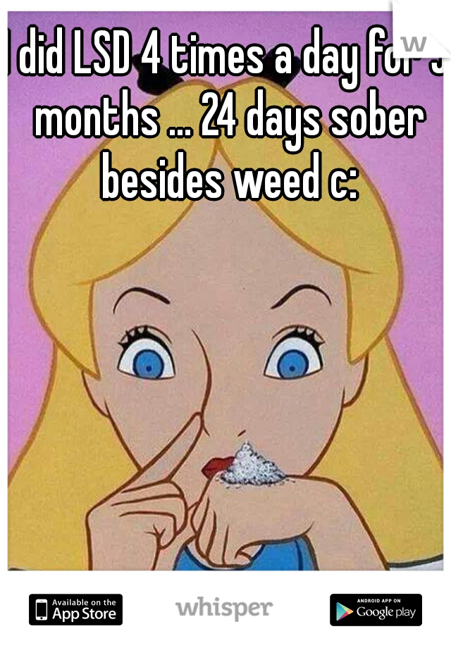 I did LSD 4 times a day for 5 months ... 24 days sober besides weed c: