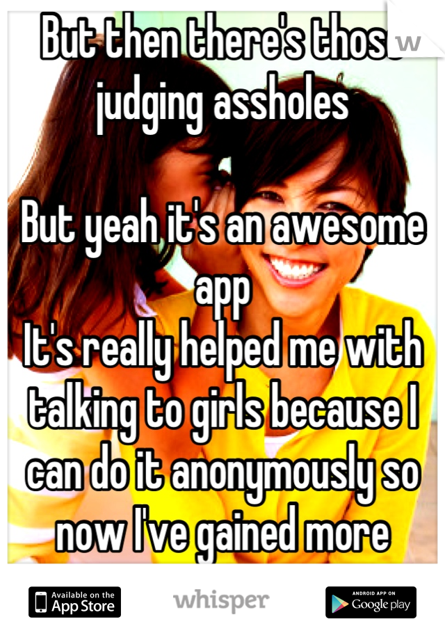 But then there's those judging assholes

But yeah it's an awesome app
It's really helped me with talking to girls because I can do it anonymously so now I've gained more courage