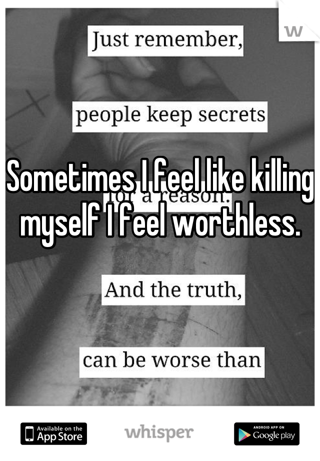 Sometimes I feel like killing myself I feel worthless.