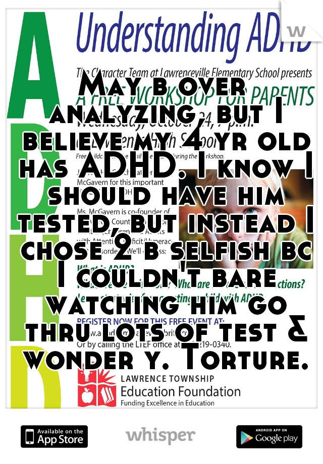 May b over analyzing, but I believe my 4 yr old has ADHD. I know I should have him tested, but instead I chose 2 b selfish bc I couldn't bare watching him go thru lots of test & wonder y. Torture.