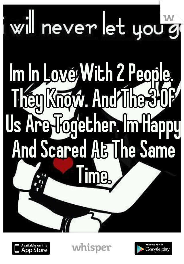 Im In Love With 2 People. They Know. And The 3 Of Us Are Together. Im Happy And Scared At The Same Time.