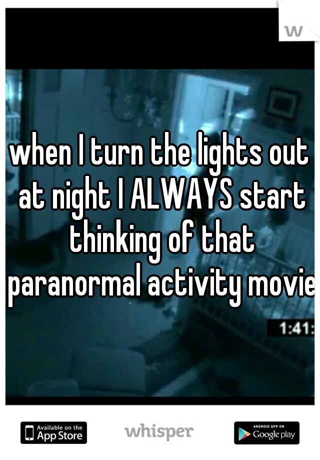 when I turn the lights out at night I ALWAYS start thinking of that paranormal activity movie.