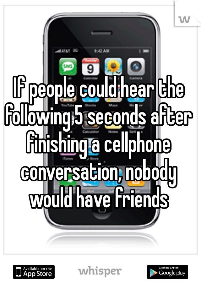 If people could hear the following 5 seconds after finishing a cellphone conversation, nobody would have friends  