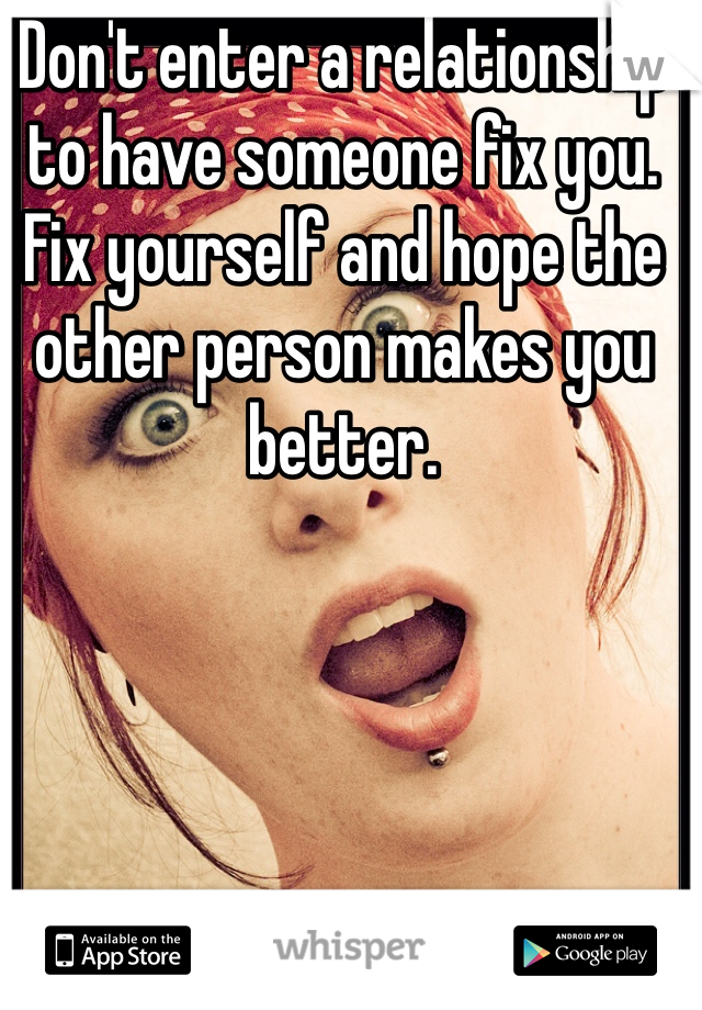 Don't enter a relationship to have someone fix you. Fix yourself and hope the other person makes you better.