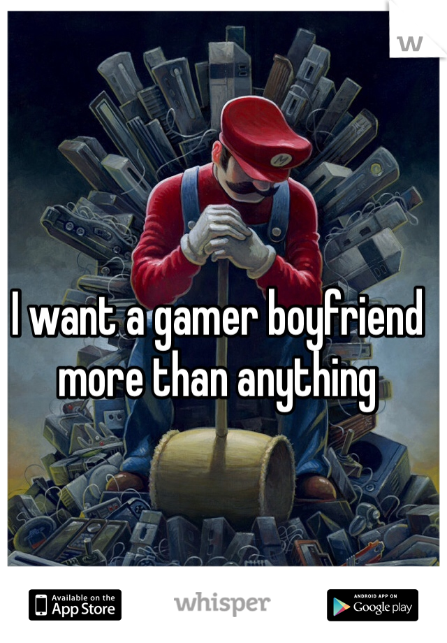 I want a gamer boyfriend more than anything