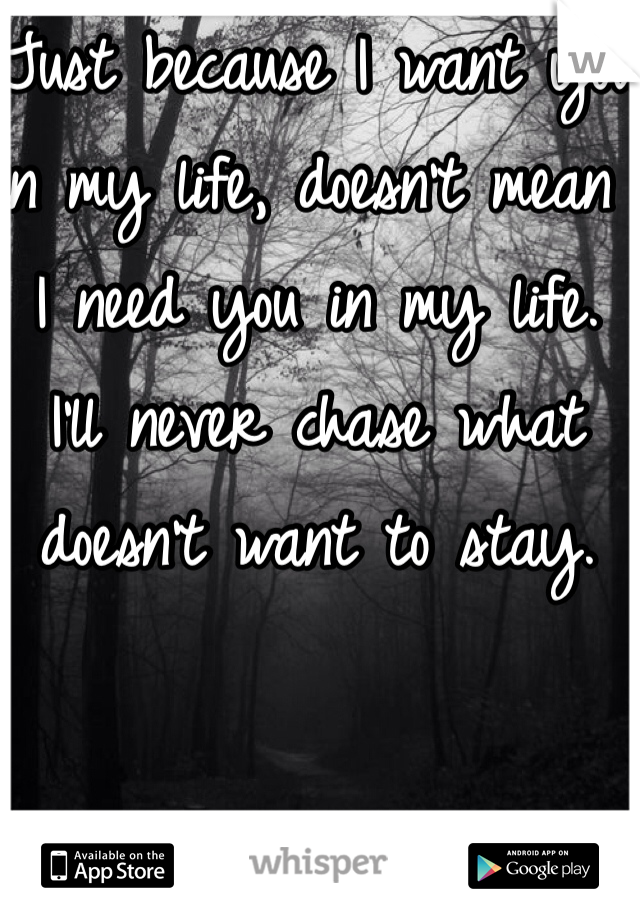 Just because I want you in my life, doesn't mean I need you in my life. 
I'll never chase what doesn't want to stay.
