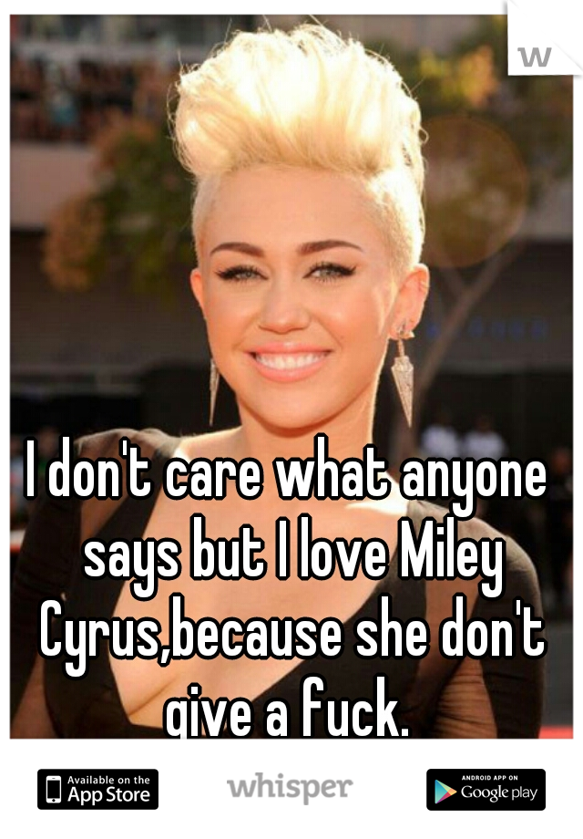 I don't care what anyone says but I love Miley Cyrus,because she don't give a fuck. 