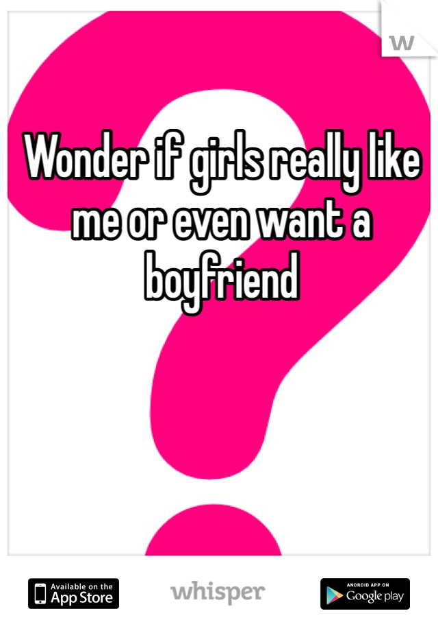 Wonder if girls really like me or even want a boyfriend 