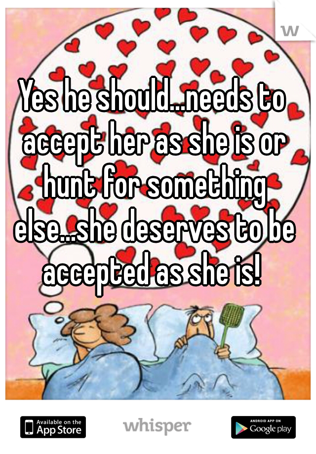 Yes he should...needs to accept her as she is or hunt for something else...she deserves to be accepted as she is! 