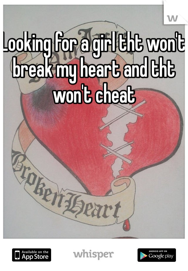 Looking for a girl tht won't break my heart and tht won't cheat