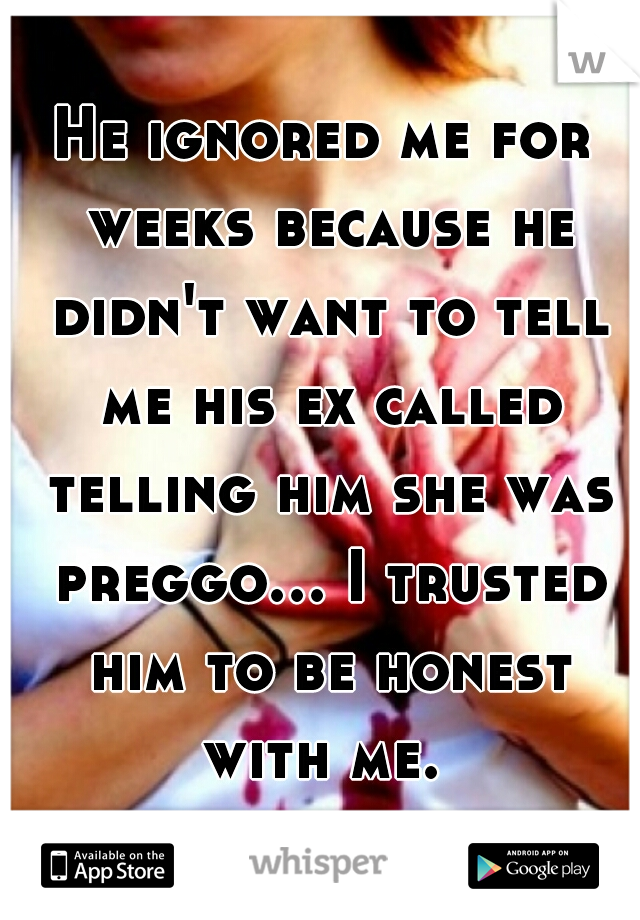 He ignored me for weeks because he didn't want to tell me his ex called telling him she was preggo... I trusted him to be honest with me. 