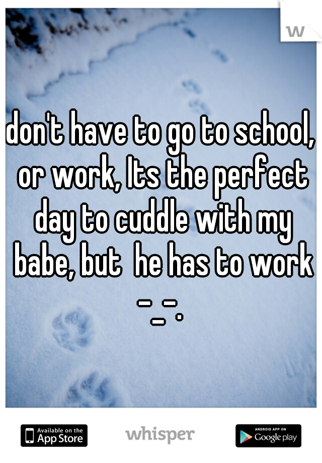 don't have to go to school, or work, Its the perfect day to cuddle with my babe, but  he has to work -_-. 