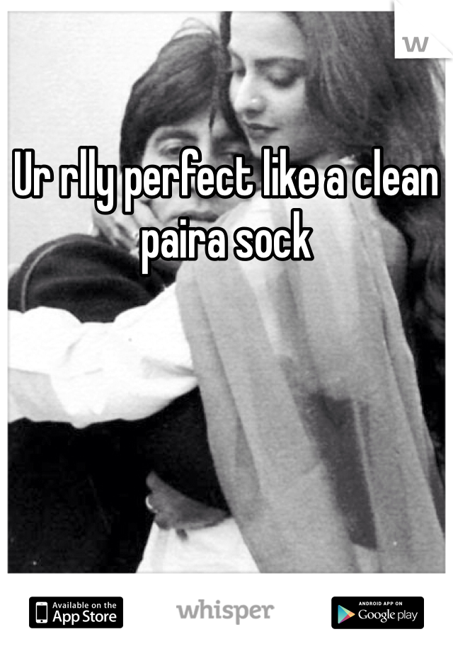 Ur rlly perfect like a clean paira sock 