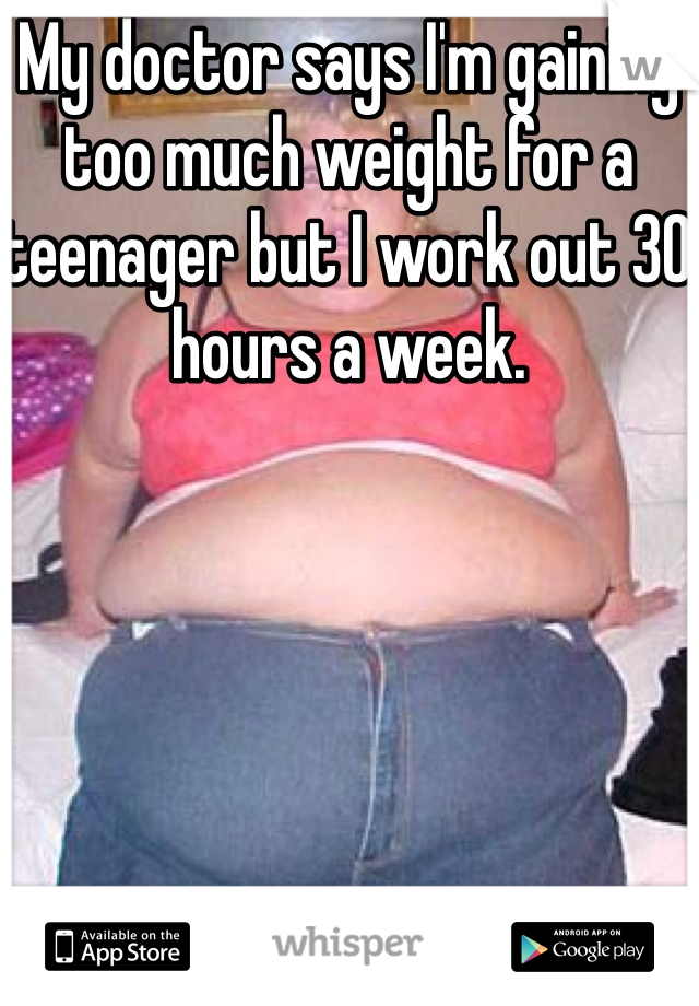 My doctor says I'm gaining too much weight for a teenager but I work out 30 hours a week.