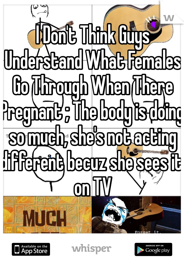 I Don't Think Guys Understand What Females Go Through When There Pregnant ; The body is doing so much, she's not acting different becuz she sees it on TV