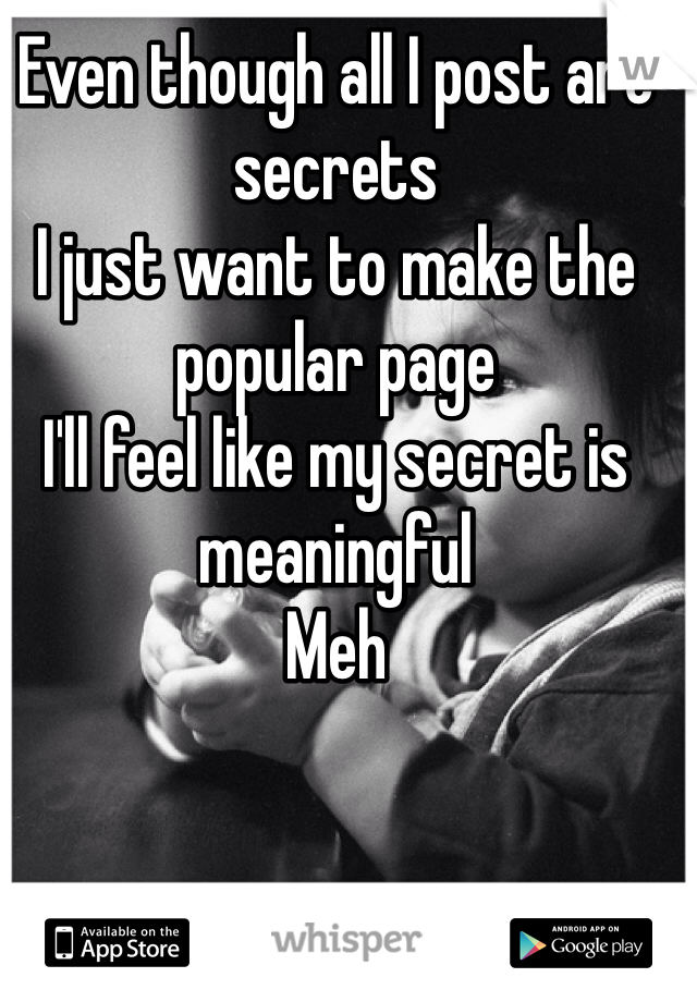 Even though all I post are secrets
I just want to make the popular page
I'll feel like my secret is meaningful
Meh