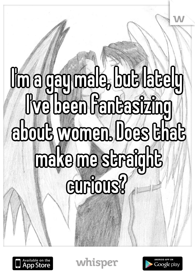 I'm a gay male, but lately I've been fantasizing about women. Does that make me straight curious? 