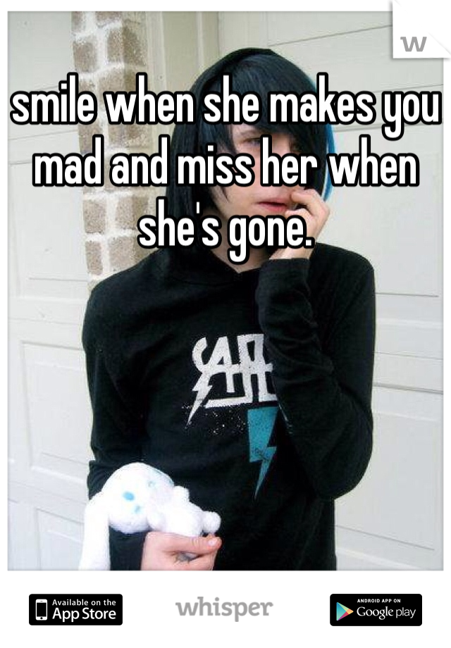 smile when she makes you mad and miss her when she's gone.