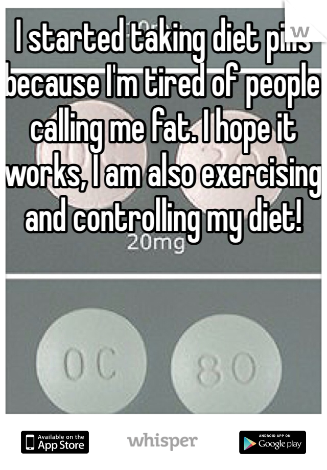 I started taking diet pills because I'm tired of people calling me fat. I hope it works, I am also exercising and controlling my diet! 