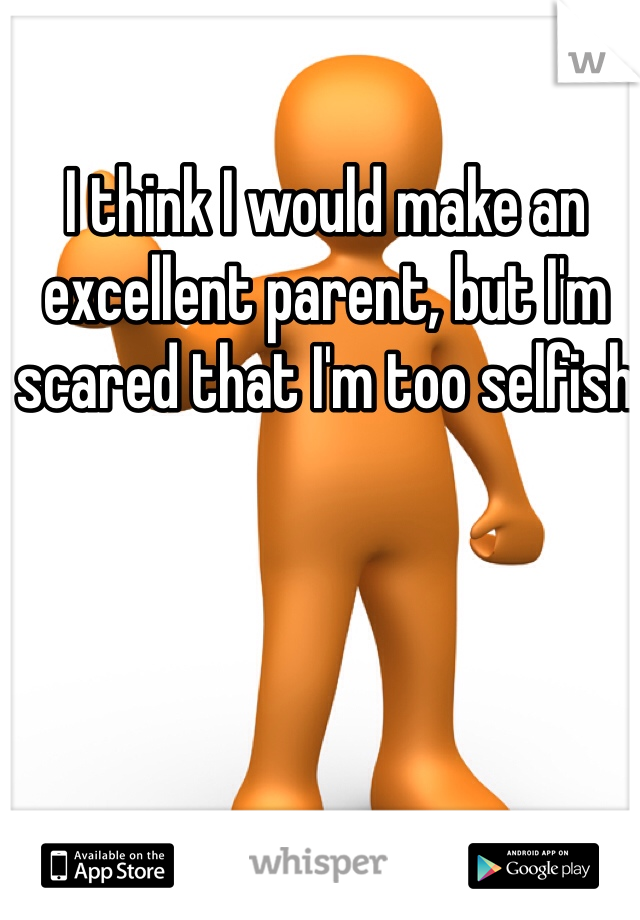 I think I would make an excellent parent, but I'm scared that I'm too selfish 