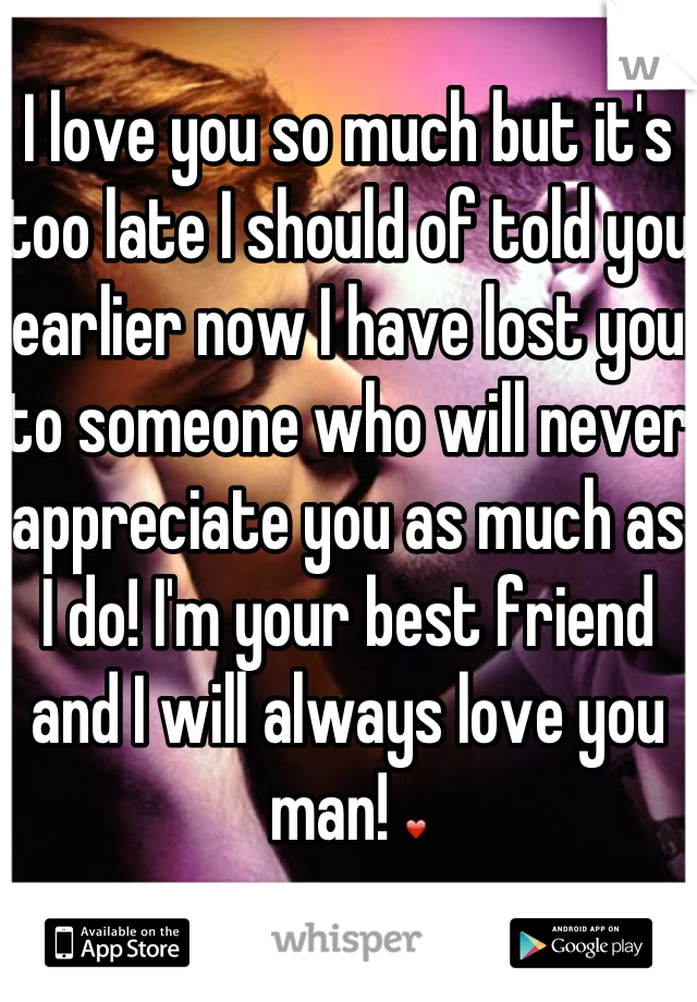 I love you so much but it's too late I should of told you earlier now I have lost you to someone who will never appreciate you as much as I do! I'm your best friend and I will always love you man! ❤