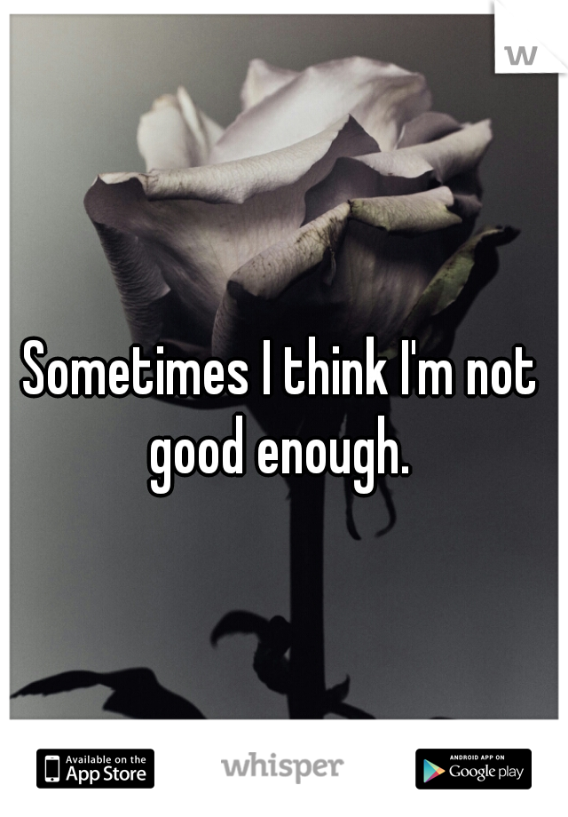 Sometimes I think I'm not good enough. 