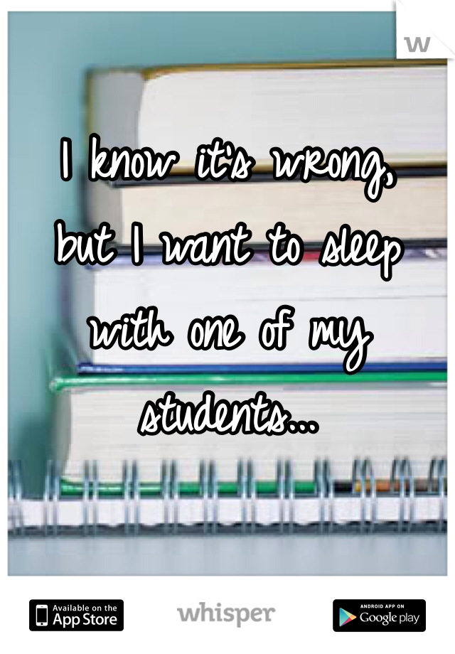 I know it's wrong,
but I want to sleep with one of my students...